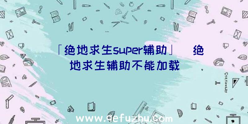 「绝地求生super辅助」|绝地求生辅助不能加载